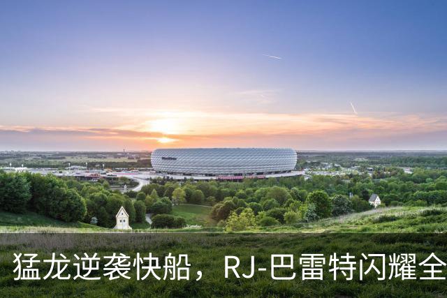 猛龙逆袭快船，RJ-巴雷特闪耀全场20分